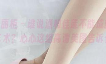 Ligui丽柜 – 谁说酒和佳莲不能成就绝妙的艺术？心心这组高清美图告诉你！