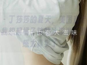 爱尤物 – 丁莎莎的夏天,美图直击心灵,写真让我想起橘子味的冰淇淋,那种清凉感太真实了。